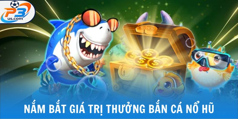 Bắn Cá Nổ Hũ - Giải Trí Kiếm Tiền Không Giới Hạn Tại P3 6 Nắm bắt giá trị thưởng bắn cá nổ hũ