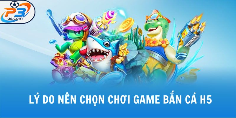 Chơi Game Bắn Cá H5 - Trải Nghiệm Biển Xanh Sống Động Tại P3 5 Lý do nên chọn chơi game bắn cá h5